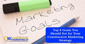 Top 8 Goals You Should Set for Your Construction Marketing Strategy