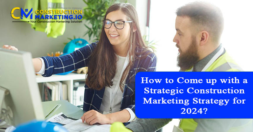 How to Come up with a Strategic Construction Marketing Strategy for 2024?